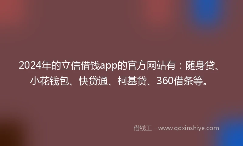 2024年的立信借钱app的官方网站有：随身贷、小花钱包、快贷通、柯基贷、360借条等。