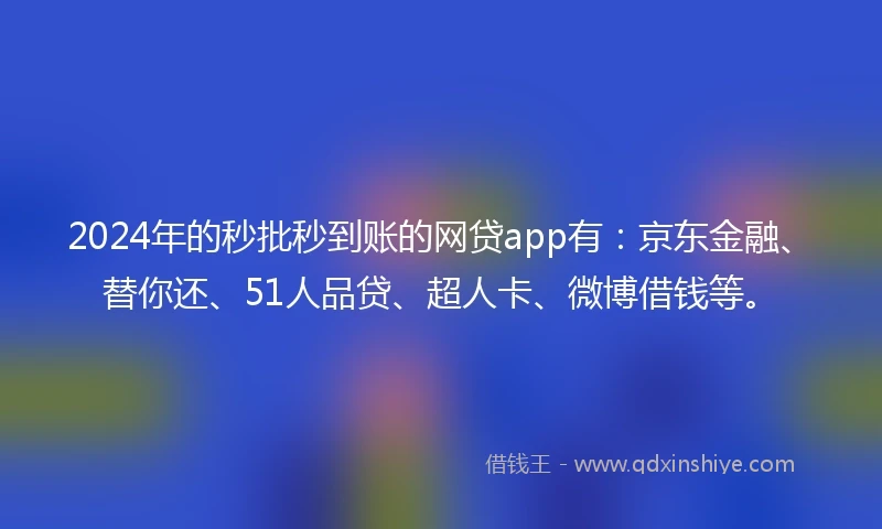 2024年的秒批秒到账的网贷app有:京东金融、替你还、51人品贷、超人卡、微博借钱等。