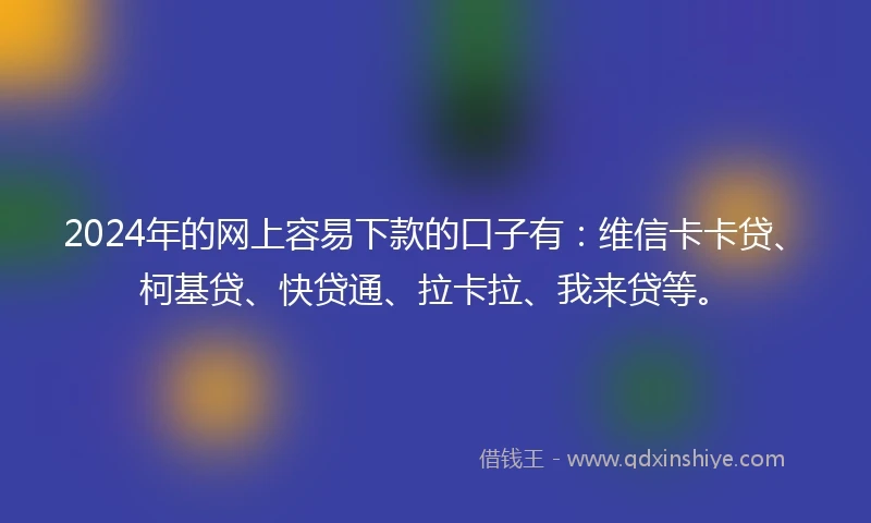 2024年的网上容易下款的口子有:维信卡卡贷、柯基贷、快贷通、拉卡拉、我来贷等。