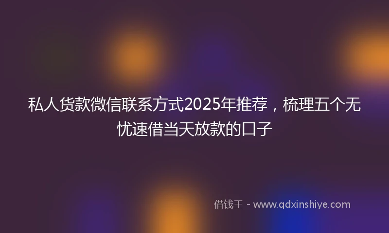私人货款微信联系方式2025年推荐，梳理五个无忧速借当天放款的口子