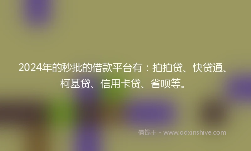 2024年的秒批的借款平台有：拍拍贷、快贷通、柯基贷、信用卡贷、省呗等。