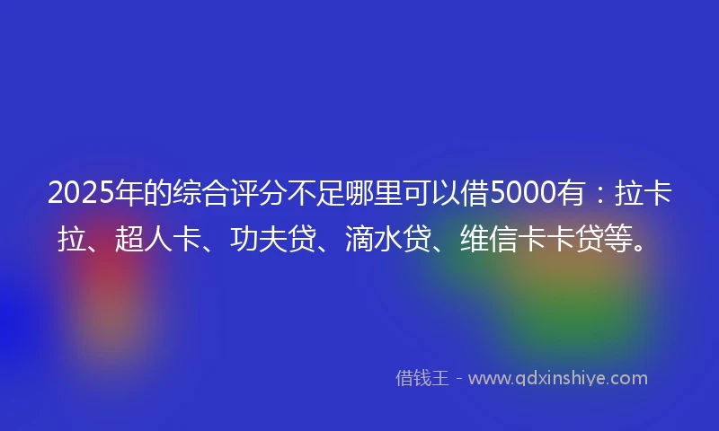 2025年的综合评分不足哪里可以借5000有：拉卡拉、超人卡、功夫贷、滴水贷、维信卡卡贷等。