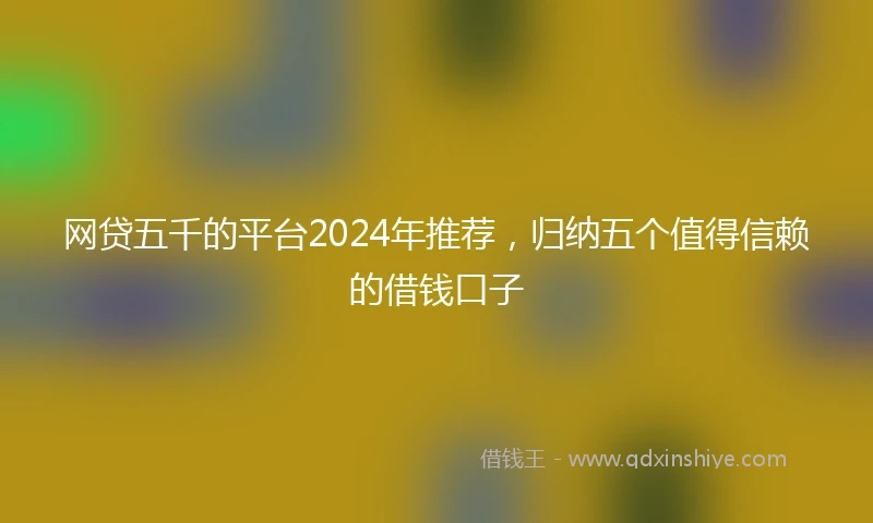 网贷五千的平台2024年推荐，归纳五个值得信赖的借钱口子