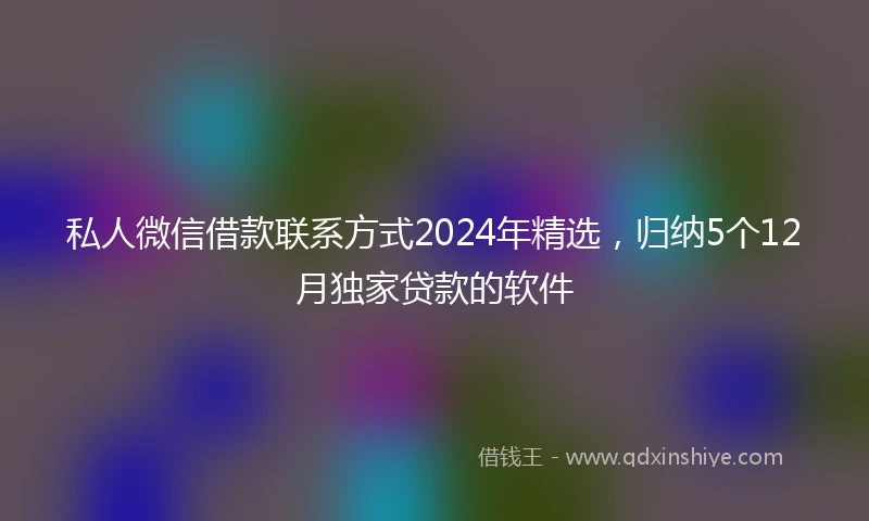 私人微信借款联系方式2024年精选，归纳5个12月独家贷款的软件