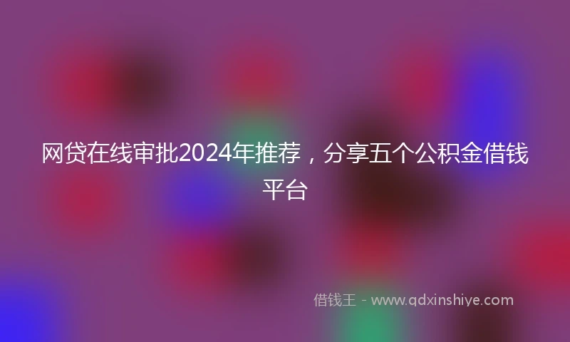 网贷在线审批2024年推荐，分享五个公积金借钱平台