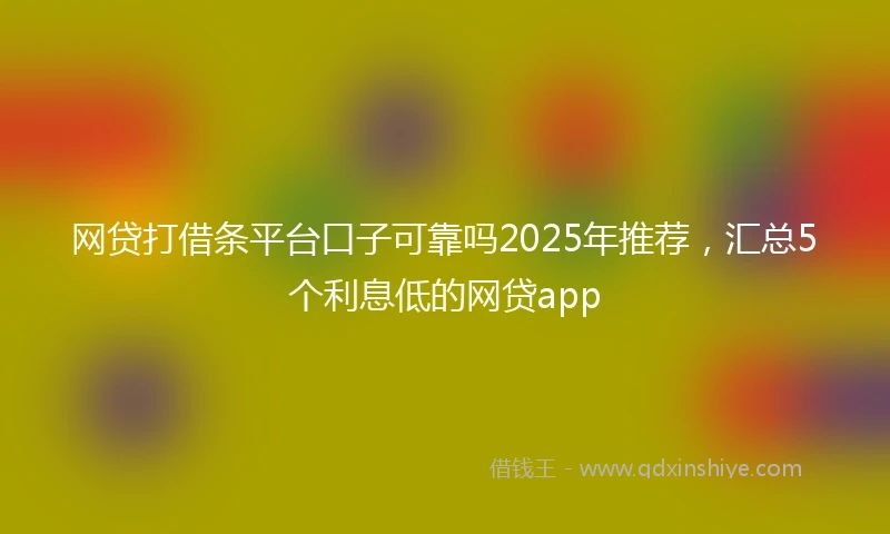 网贷打借条平台口子可靠吗2025年推荐，汇总5个利息低的网贷app
