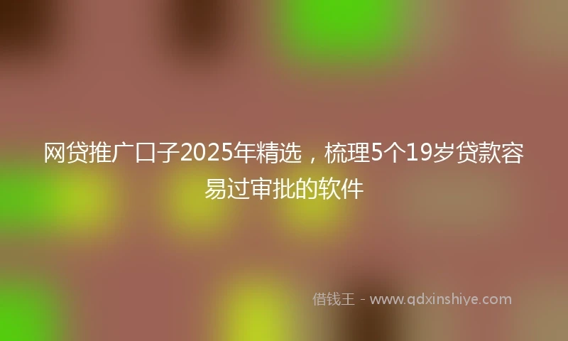 网贷推广口子2025年精选，梳理5个19岁贷款容易过审批的软件