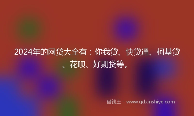 2024年的网贷大全有：你我贷、快贷通、柯基贷、花呗、好期贷等。