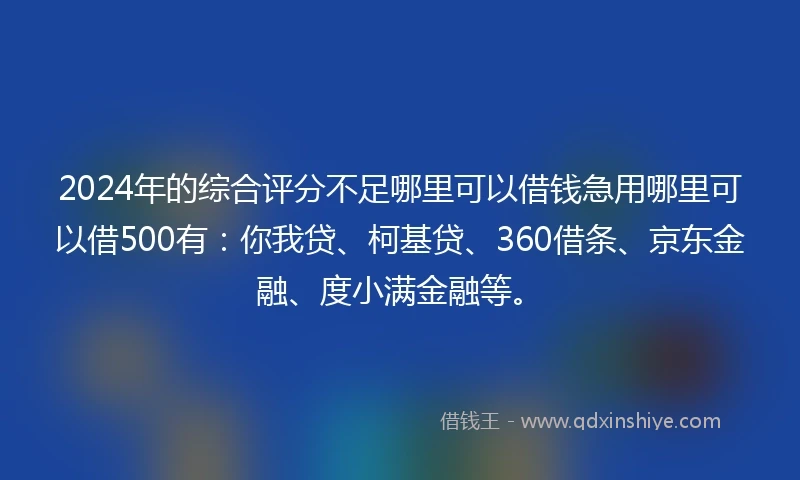 2024年的综合评分不足哪里可以借钱急用哪里可以借500有：你我贷、柯基贷、360借条、京东金融、度小满金融等。