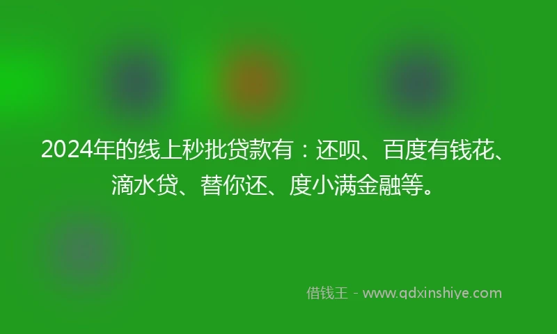 2024年的线上秒批贷款有：还呗、百度有钱花、滴水贷、替你还、度小满金融等。