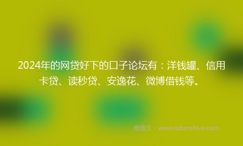 2024年的网贷好下的口子论坛有：洋钱罐、信用卡贷、读秒贷、安逸花、微博借钱等。
