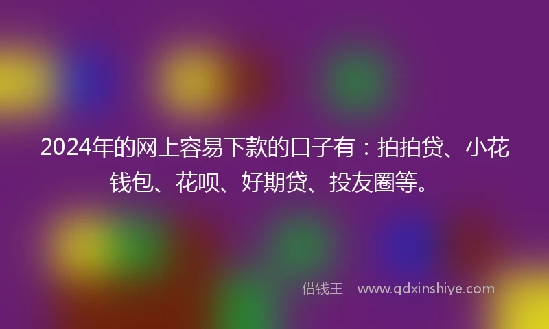 2024年的网上容易下款的口子有：拍拍贷、小花钱包、花呗、好期贷、投友圈等。