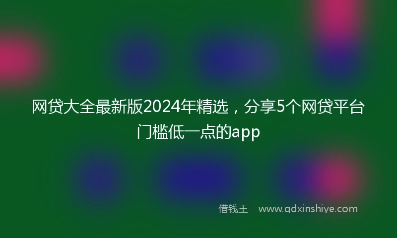 网贷大全最新版2024年精选，分享5个网贷平台门槛低一点的app