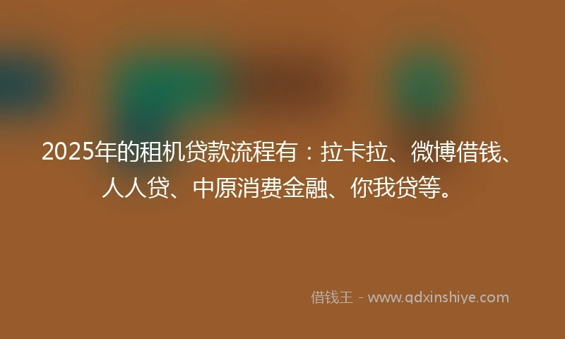 2025年的租机贷款流程有：拉卡拉、微博借钱、人人贷、中原消费金融、你我贷等。