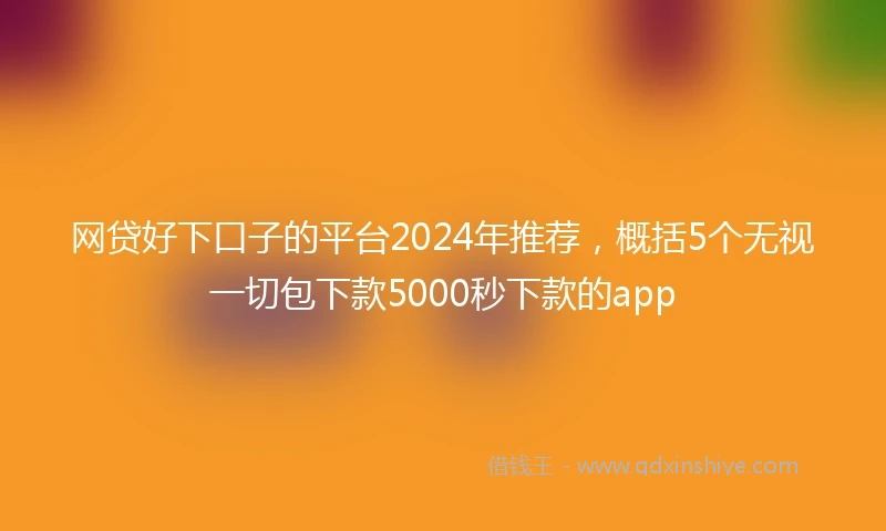 网贷好下口子的平台2024年推荐，概括5个无视一切包下款5000秒下款的app