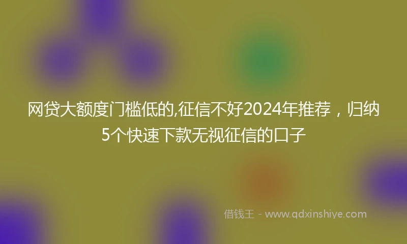 网贷大额度门槛低的,征信不好2024年推荐，归纳5个快速下款无视征信的口子