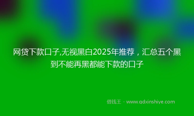 网贷下款口子,无视黑白2025年推荐，汇总五个黑到不能再黑都能下款的口子