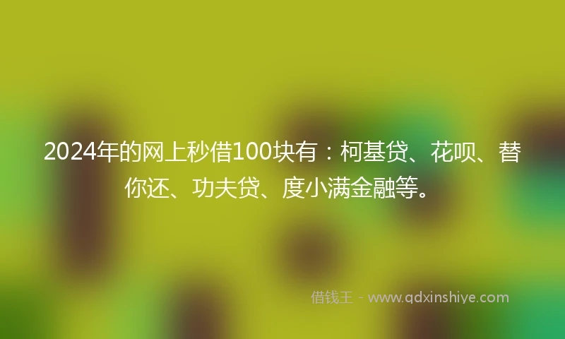 2024年的网上秒借100块有：柯基贷、花呗、替你还、功夫贷、度小满金融等。