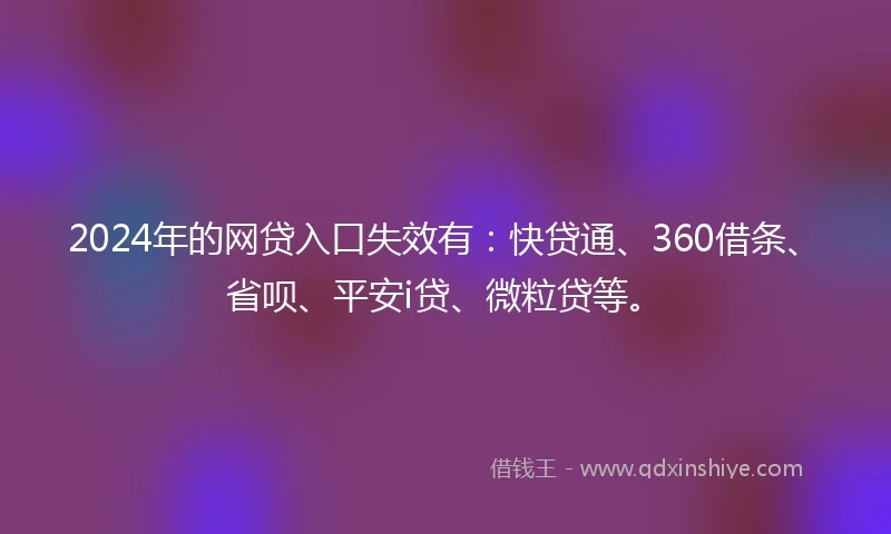 2024年的网贷入口失效有：快贷通、360借条、省呗、平安i贷、微粒贷等。