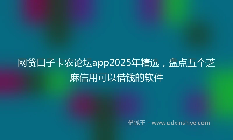 网贷口子卡农论坛app2025年精选，盘点五个芝麻信用可以借钱的软件