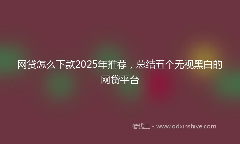 网贷怎么下款2025年推荐，总结五个无视黑白的网贷平台