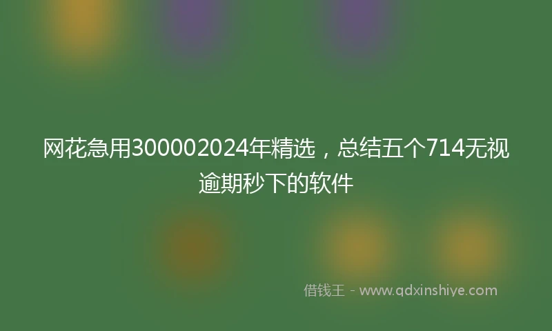 网花急用300002024年精选,总结五个714无视逾期秒下的软件