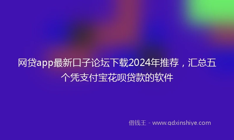 网贷app最新口子论坛下载2024年推荐，汇总五个凭支付宝花呗贷款的软件