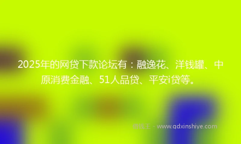 2025年的网贷下款论坛有：融逸花、洋钱罐、中原消费金融、51人品贷、平安i贷等。