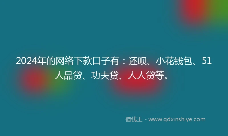 2024年的网络下款口子有:还呗、小花钱包、51人品贷、功夫贷、人人贷等。