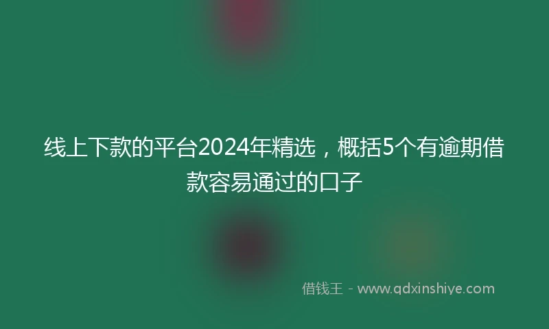 线上下款的平台2024年精选，概括5个有逾期借款容易通过的口子