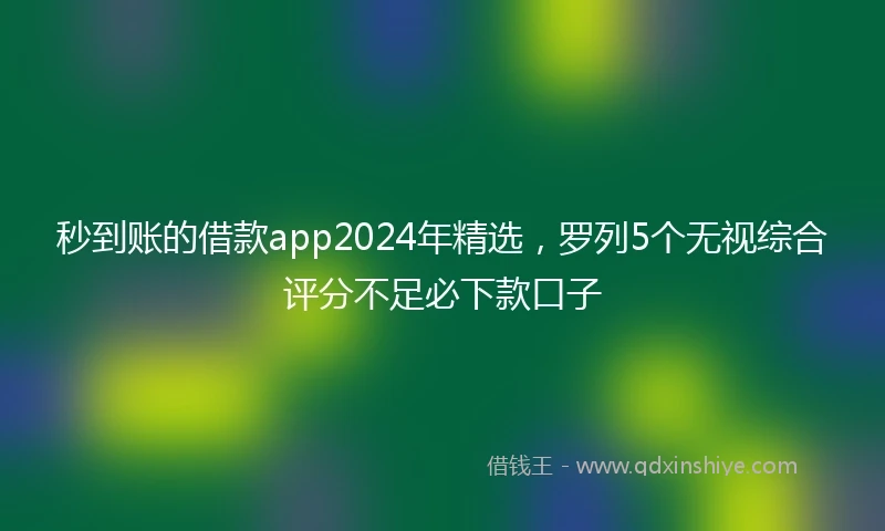 秒到账的借款app2024年精选，罗列5个无视综合评分不足必下款口子