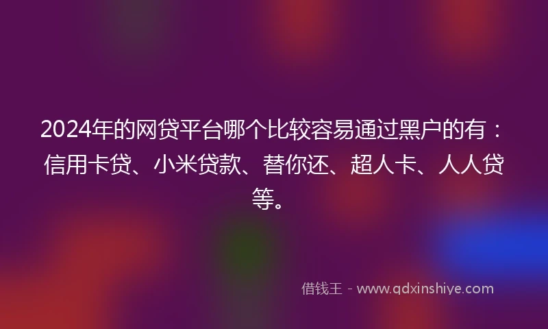 2024年的网贷平台哪个比较容易通过黑户的有：信用卡贷、小米贷款、替你还、超人卡、人人贷等。