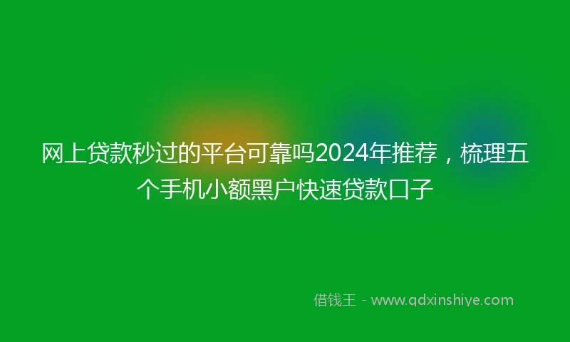 网上贷款秒过的平台可靠吗2024年推荐，梳理五个手机小额黑户快速贷款口子
