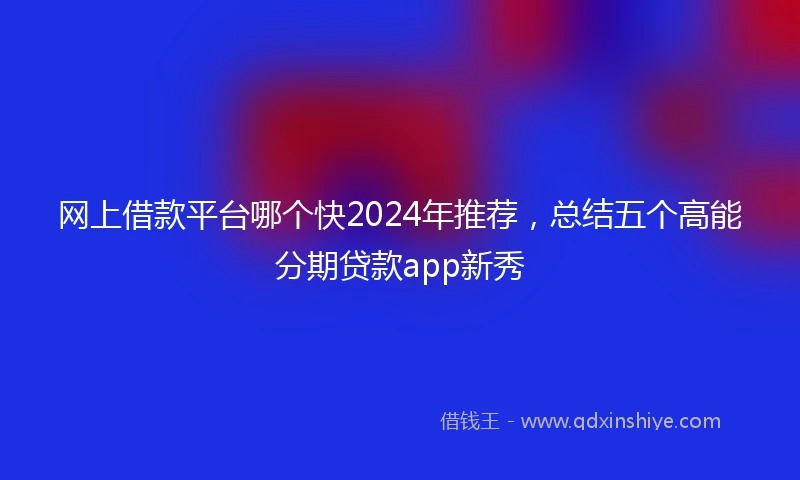 网上借款平台哪个快2024年推荐，总结五个高能分期贷款app新秀