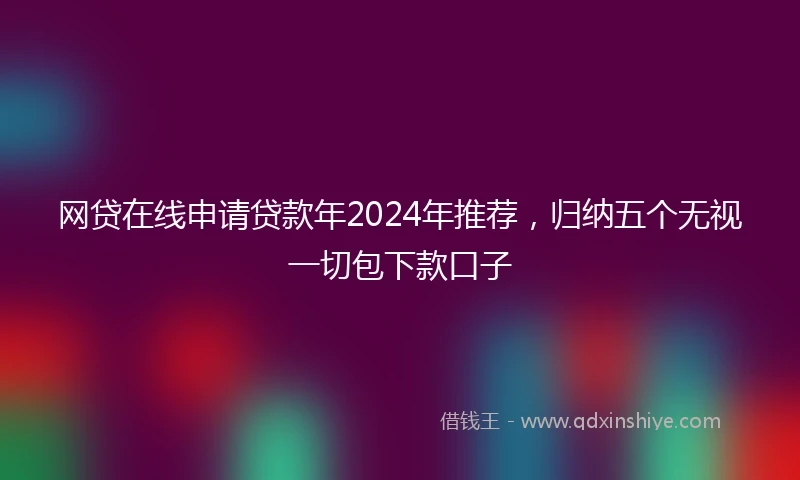 网贷在线申请贷款年2024年推荐，归纳五个无视一切包下款口子