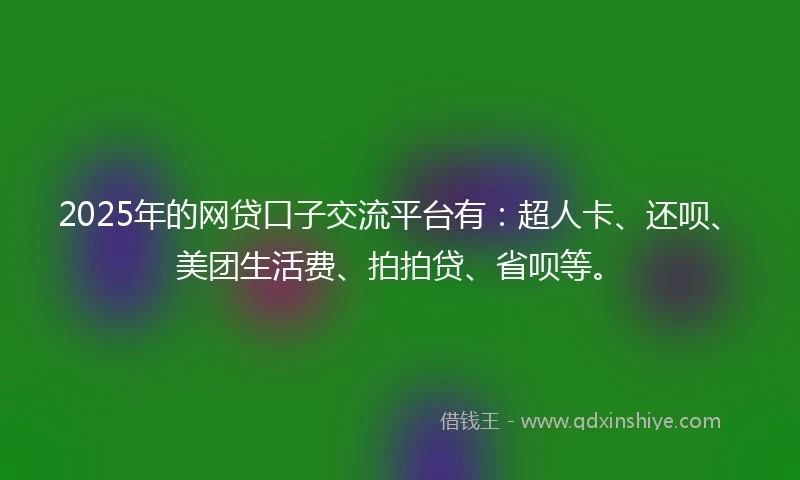 2025年的网贷口子交流平台有：超人卡、还呗、美团生活费、拍拍贷、省呗等。