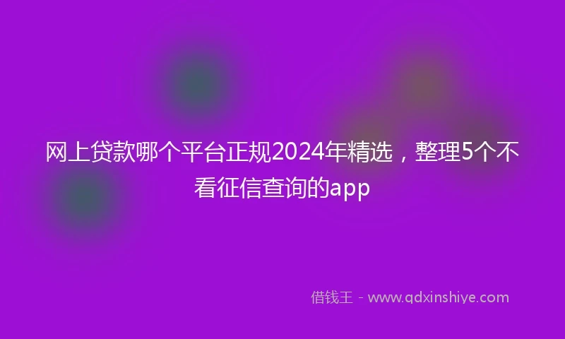 网上贷款哪个平台正规2024年精选，整理5个不看征信查询的app