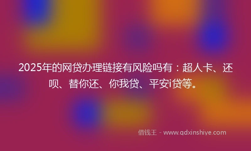 2025年的网贷办理链接有风险吗有：超人卡、还呗、替你还、你我贷、平安i贷等。