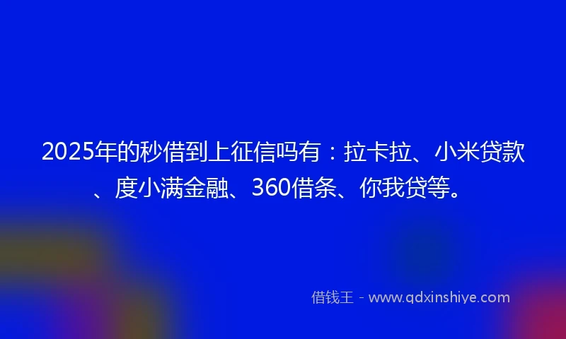 2025年的秒借到上征信吗有：拉卡拉、小米贷款、度小满金融、360借条、你我贷等。