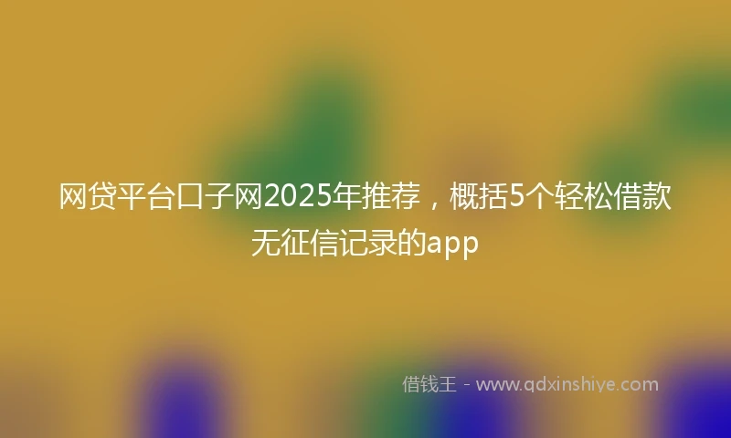 网贷平台口子网2025年推荐，概括5个轻松借款无征信记录的app