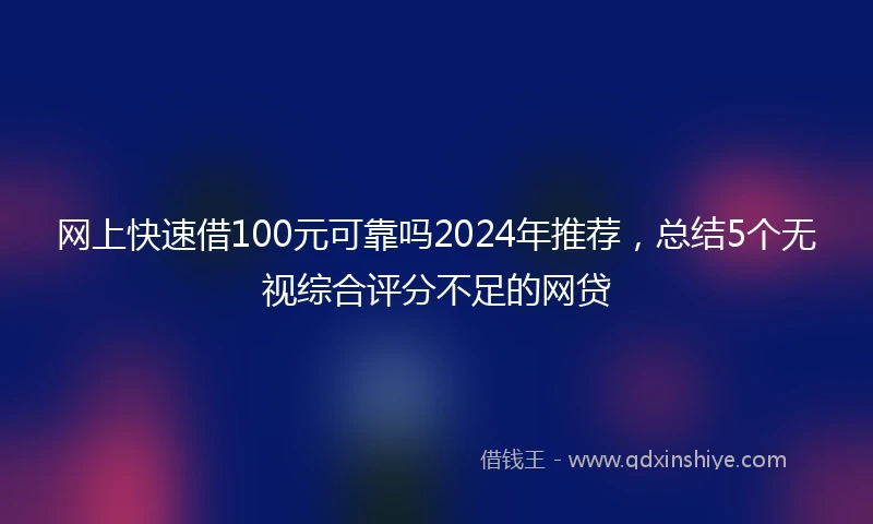 网上快速借100元可靠吗2024年推荐，总结5个无视综合评分不足的网贷