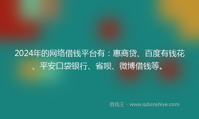 2024年的网络借钱平台有：惠商贷、百度有钱花、平安口袋银行、省呗、微博借钱等。