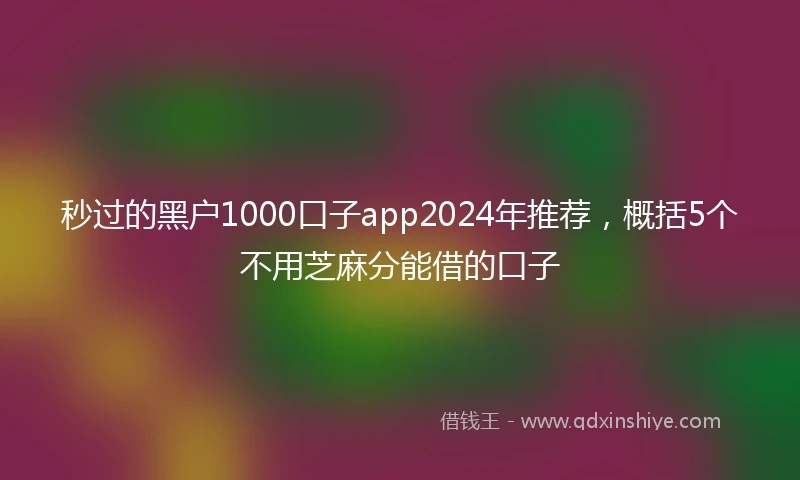 秒过的黑户1000口子app2024年推荐，概括5个不用芝麻分能借的口子