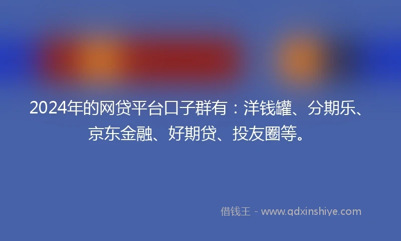 2024年的网贷平台口子群有：洋钱罐、分期乐、京东金融、好期贷、投友圈等。