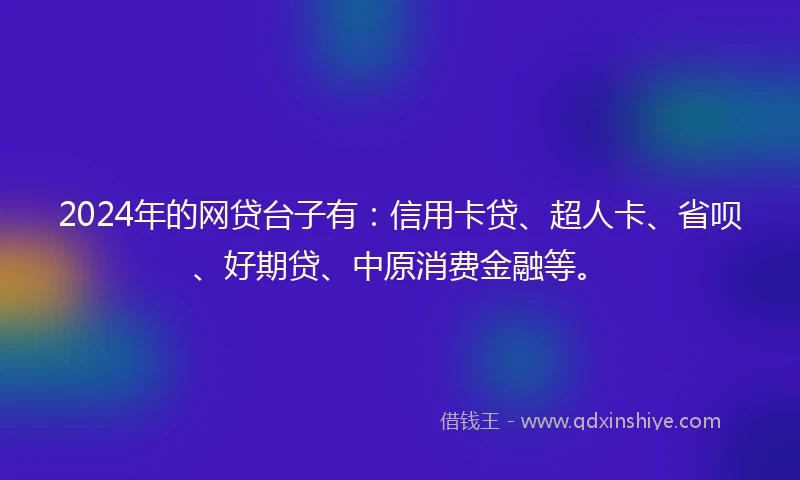 2024年的网贷台子有：信用卡贷、超人卡、省呗、好期贷、中原消费金融等。