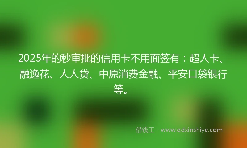 2025年的秒审批的信用卡不用面签有：超人卡、融逸花、人人贷、中原消费金融、平安口袋银行等。