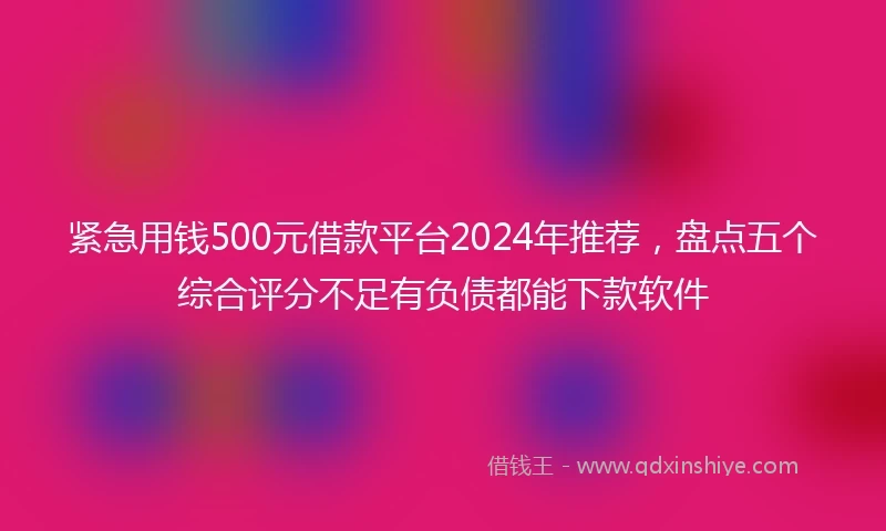 紧急用钱500元借款平台2024年推荐，盘点五个综合评分不足有负债都能下款软件