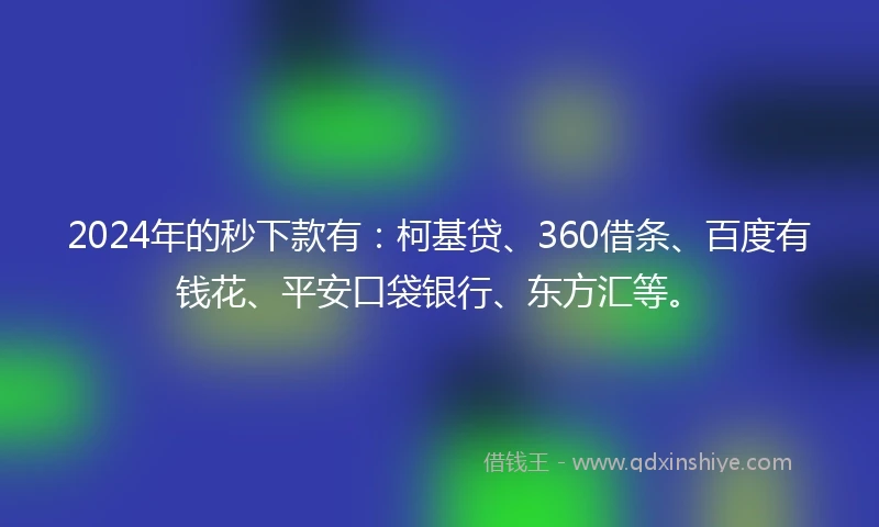 2024年的秒下款有：柯基贷、360借条、百度有钱花、平安口袋银行、东方汇等。