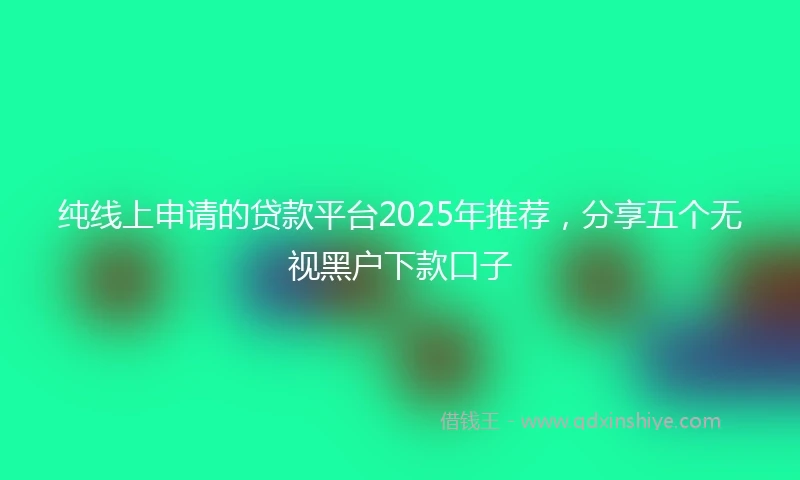 纯线上申请的贷款平台2025年推荐，分享五个无视黑户下款口子