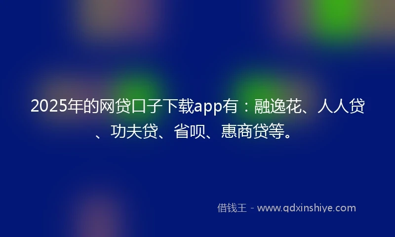 2025年的网贷口子下载app有：融逸花、人人贷、功夫贷、省呗、惠商贷等。